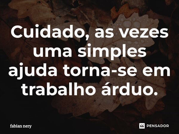 ⁠Cuidado, as vezes uma simples ajuda torna-se em trabalho árduo.... Frase de Fabian nery.