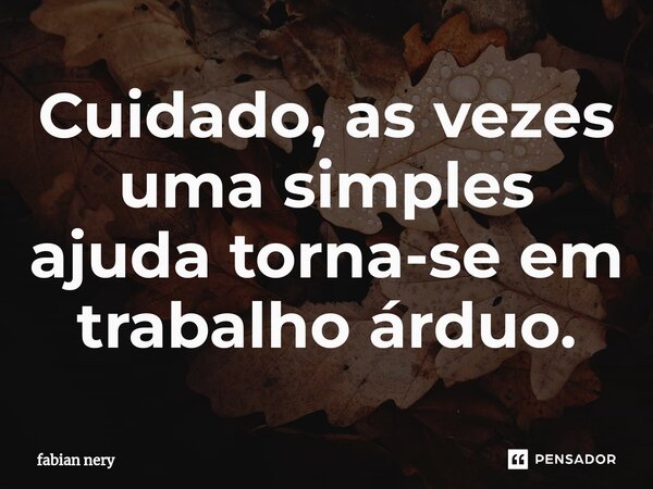 ⁠Cuidado, as vezes uma simples ajuda torna-se em trabalho árduo.... Frase de Fabian nery.