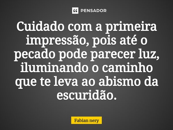 ⁠Cuidado com a primeira impressão, pois até o pecado pode parecer luz, iluminando o caminho que te leva ao abismo da escuridão.... Frase de Fabian nery.