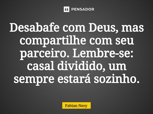 ⁠Desabafe com Deus, mas compartilhe com seu parceiro. Lembre-se: casal dividido, um sempre estará sozinho.... Frase de Fabian nery.