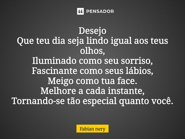 Desejo Que teu dia seja lindo igual aos teus olhos, Iluminado como seu sorriso, Fascinante como seus lábios, Meigo como tua face. Melhore a cada instante, Torna... Frase de Fabian nery.