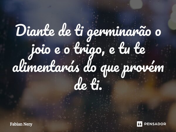 ⁠Diante de ti germinarão o joio e o trigo, e tu te alimentarás do que provém de ti.... Frase de Fabian nery.