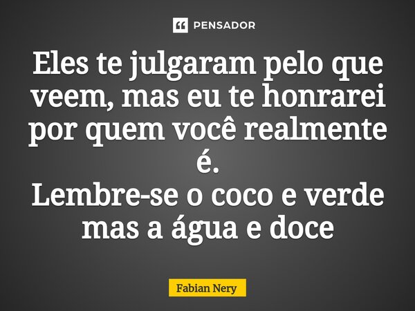 ⁠Eles te julgaram pelo que veem, mas eu te honrarei por quem você realmente é. Lembre-se o coco e verde mas a água e doce... Frase de Fabian nery.