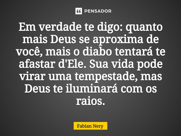 ⁠Em verdade te digo: quanto mais Deus se aproxima de você, mais o diabo tentará te afastar d'Ele. Sua vida pode virar uma tempestade, mas Deus te iluminará com ... Frase de Fabian nery.