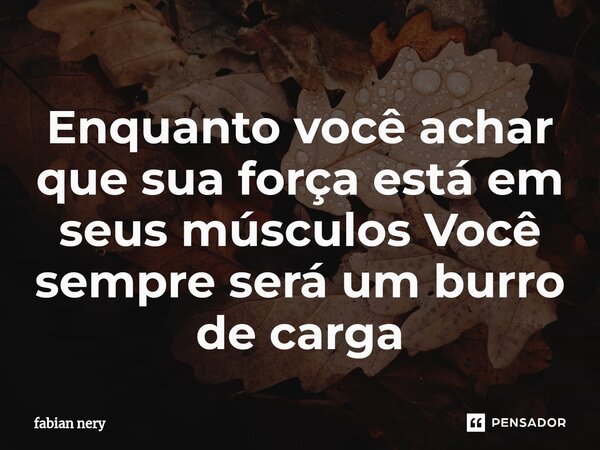 ⁠Enquanto você achar que sua força está em seus músculos Você sempre será um burro de carga... Frase de Fabian nery.