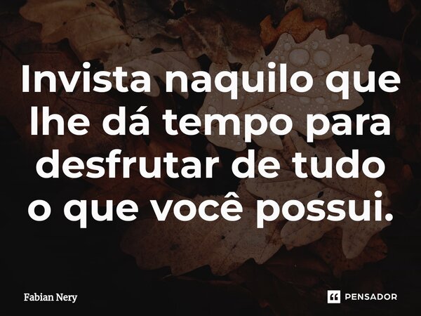 ⁠Invista naquilo que lhe dá tempo para desfrutar de tudo o que você possui.... Frase de Fabian nery.