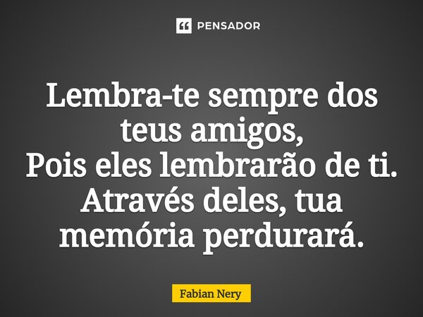 ⁠Lembra-te sempre dos teus amigos, Pois eles lembrarão de ti. Através deles, tua memória perdurará.... Frase de Fabian nery.
