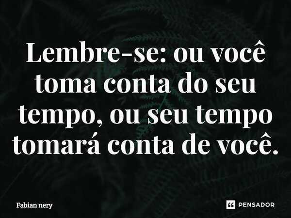 ⁠Lembre-se: ou você toma conta do seu tempo, ou seu tempo tomará conta de você.... Frase de Fabian nery.