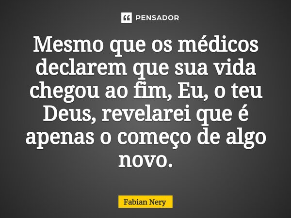 ⁠Mesmo que os médicos declarem que sua vida chegou ao fim, Eu, o teu Deus, revelarei que é apenas o começo de algo novo.... Frase de Fabian nery.