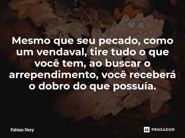 ⁠Mesmo que seu pecado, como um vendaval, tire tudo o que você tem, ao buscar o arrependimento, você receberá o dobro do que possuía.... Frase de Fabian nery.