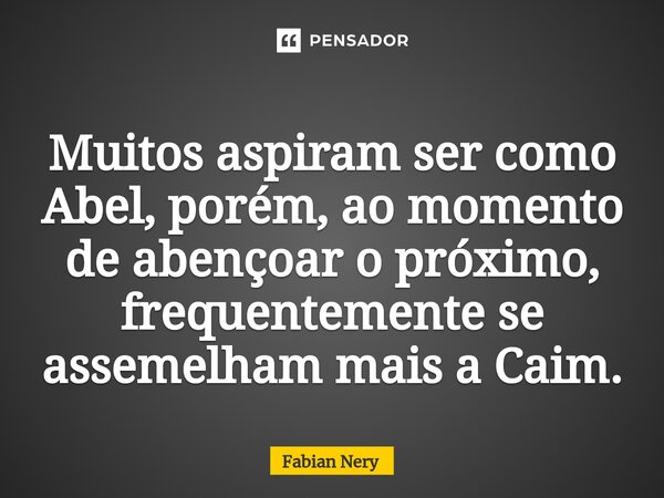 ⁠Muitos aspiram ser como Abel, porém, ao momento de abençoar o próximo, frequentemente se assemelham mais a Caim.... Frase de Fabian nery.
