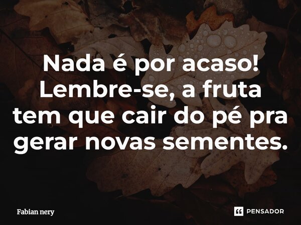 ⁠Nada é por acaso! Lembre-se, a fruta tem que cair do pé pra gerar novas sementes.... Frase de Fabian nery.