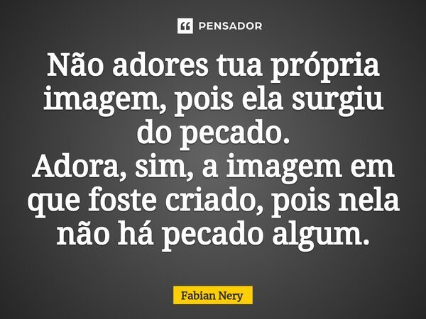 ⁠Não adores tua própria imagem, pois ela surgiu do pecado. Adora, sim, a imagem em que foste criado, pois nela não há pecado algum.... Frase de Fabian nery.