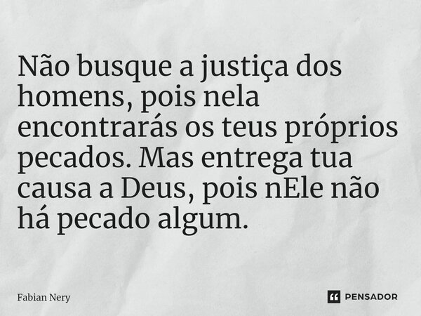 ⁠Não busque a justiça dos homens, pois nela encontrarás os teus próprios pecados. Mas entrega tua causa a Deus, pois nEle não há pecado algum.... Frase de Fabian nery.