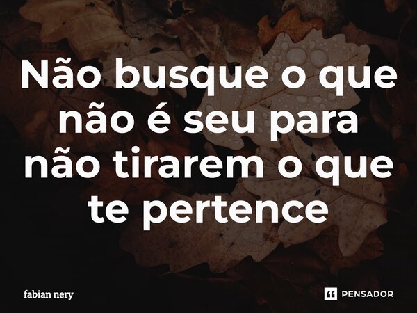 ⁠Não busque o que não é seu para não tirarem o que te pertence... Frase de Fabian nery.