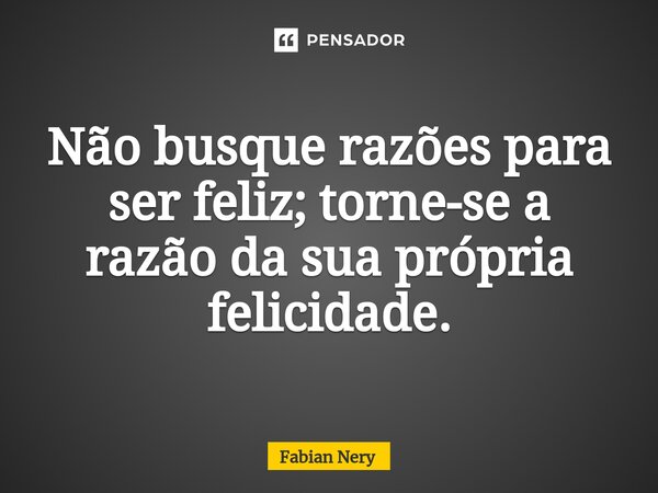 ⁠Não busque razões para ser feliz; torne-se a razão da sua própria felicidade.... Frase de Fabian nery.