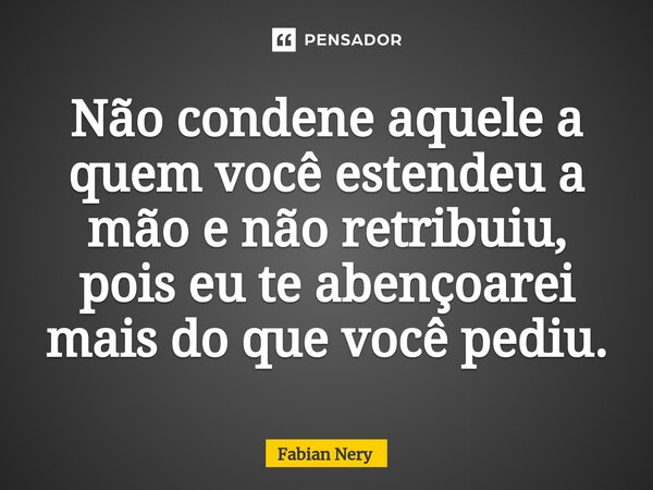 ⁠Não condene aquele a quem você estendeu a mão e não retribuiu, pois eu te abençoarei mais do que você pediu.... Frase de Fabian nery.