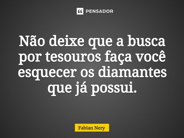 ⁠Não deixe que a busca por tesouros faça você esquecer os diamantes que já possui.... Frase de Fabian nery.