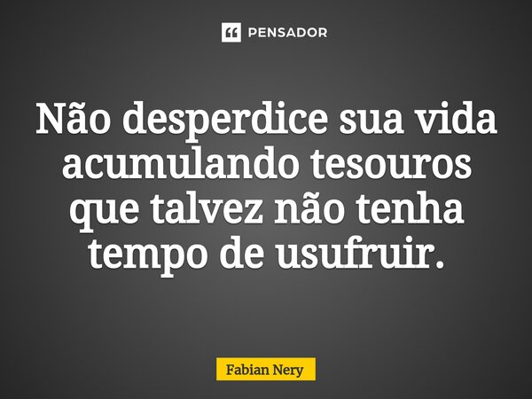 ⁠Não desperdice sua vida acumulando tesouros que talvez não tenha tempo de usufruir.... Frase de Fabian nery.