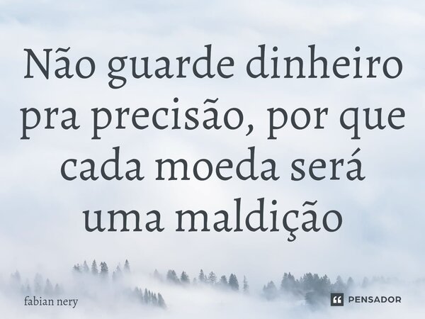 ⁠Não guarde dinheiro pra precisão, por que cada moeda será uma maldição... Frase de Fabian nery.