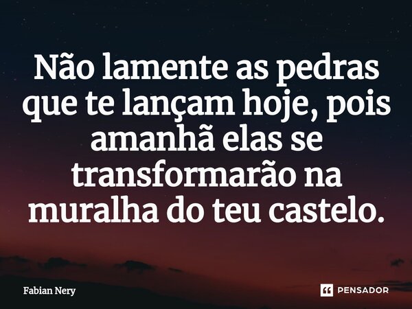 ⁠Não lamente as pedras que te lançam hoje, pois amanhã elas se transformarão na muralha do teu castelo.... Frase de Fabian nery.