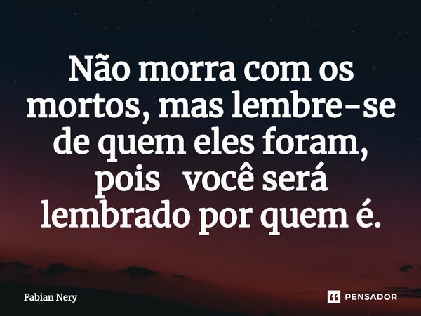 ⁠Não morra com os mortos, mas lembre-se de quem eles foram, pois você será lembrado por quem é.... Frase de Fabian nery.