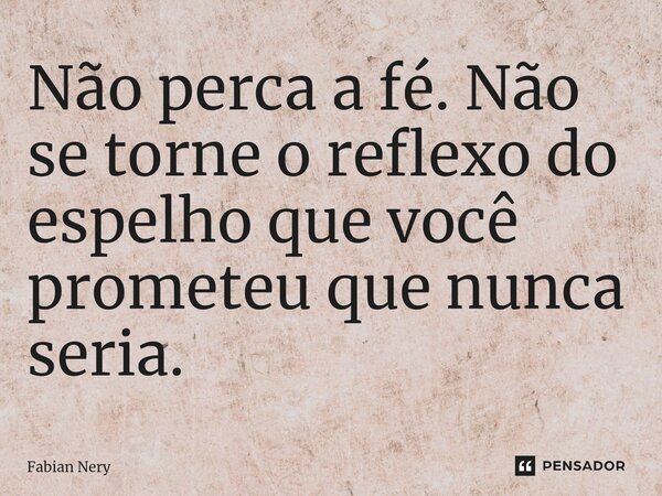 ⁠Não perca a fé. Não se torne o reflexo do espelho que você prometeu que nunca seria.... Frase de Fabian nery.