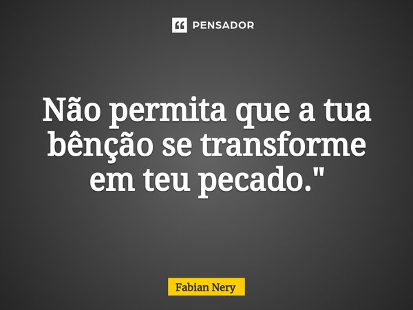 ⁠Não permita que a tua bênção se transforme em teu pecado."... Frase de Fabian nery.