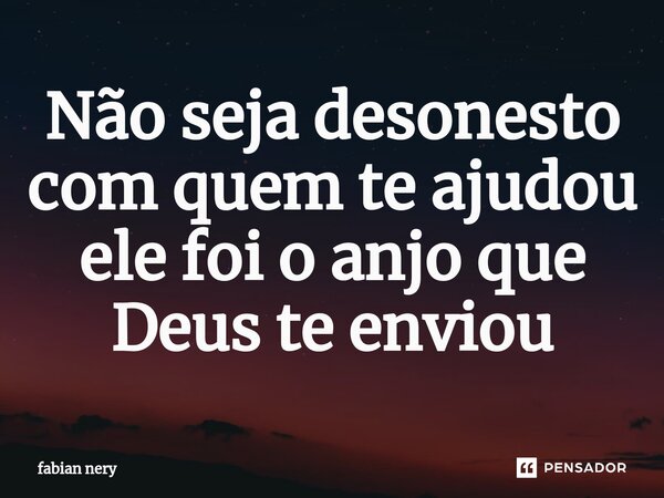 ⁠Não seja desonesto com quem te ajudou ele foi o anjo que Deus te enviou... Frase de Fabian nery.