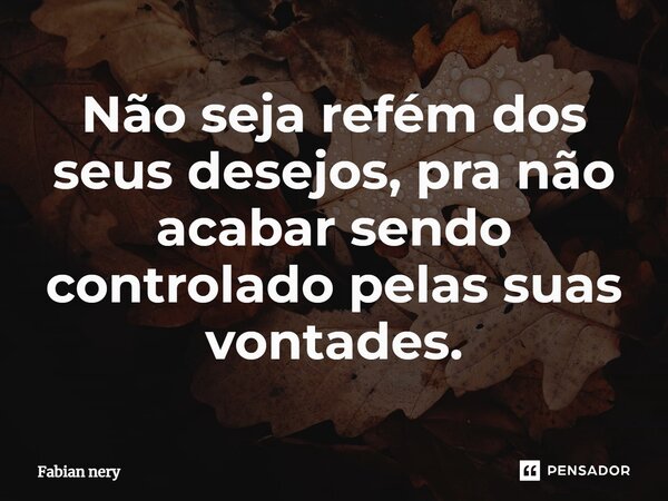 ⁠Não seja refém dos seus desejos, pra não acabar sendo controlado pelas suas vontades.... Frase de Fabian nery.