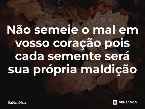 ⁠Não semeie o mal em vosso coração pois cada semente será sua própria maldição... Frase de Fabian nery.