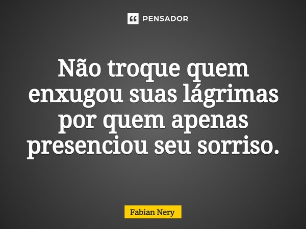 ⁠Não troque quem enxugou suas lágrimas por quem apenas presenciou seu sorriso.... Frase de Fabian nery.