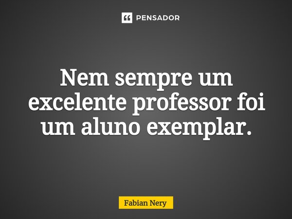 ⁠Nem sempre um excelente professor foi um aluno exemplar.... Frase de Fabian nery.