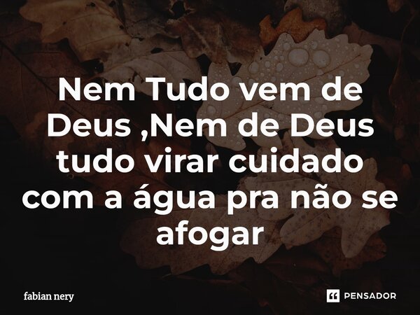 ⁠Nem Tudo vem de Deus ,Nem de Deus tudo virar cuidado com a água pra não se afogar... Frase de Fabian nery.