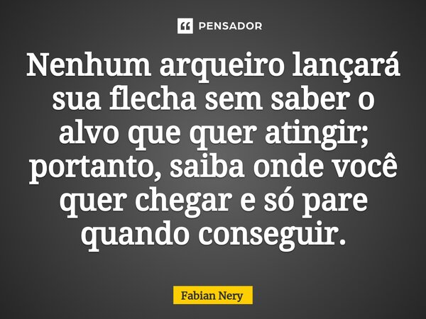 ⁠Nenhum arqueiro lançará sua flecha sem saber o alvo que quer atingir; portanto, saiba onde você quer chegar e só pare quando conseguir.... Frase de Fabian nery.