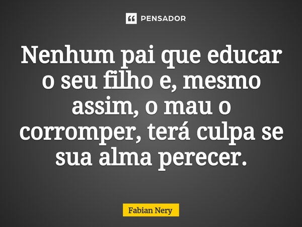 ⁠Nenhum pai que educar o seu filho e, mesmo assim, o mau o corromper, terá culpa se sua alma perecer.... Frase de Fabian nery.