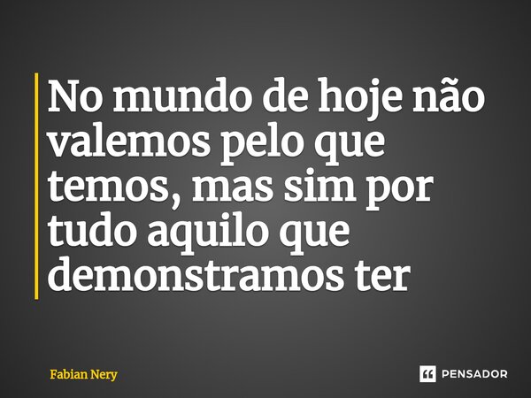 ⁠No mundo de hoje não valemos pelo que temos, mas sim por tudo aquilo que demonstramos ter... Frase de Fabian nery.