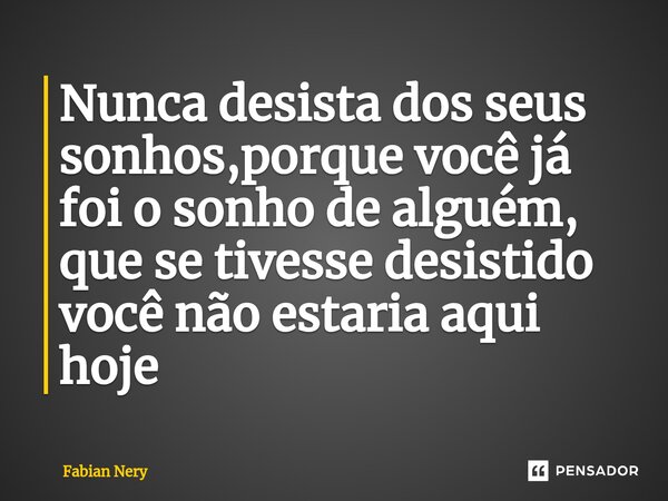 ⁠Nunca desista dos seus sonhos,porque você já foi o sonho de alguém, que se tivesse desistido você não estaria aqui hoje... Frase de Fabian nery.