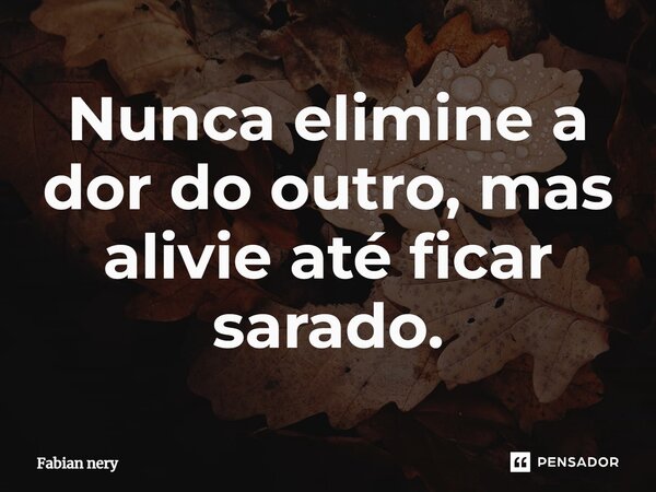 ⁠Nunca elimine a dor do outro, mas alivie até ficar sarado.... Frase de Fabian nery.