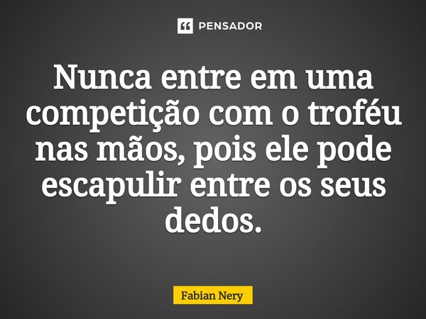 ⁠Nunca entre em uma competição com o troféu nas mãos, pois ele pode escapulir entre os seus dedos.... Frase de Fabian nery.