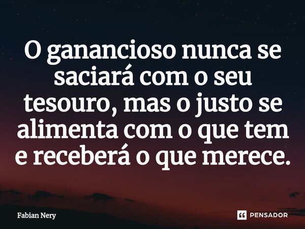 ⁠O ganancioso nunca se saciará com o seu tesouro, mas o justo se alimenta com o que tem e receberá o que merece.... Frase de Fabian nery.