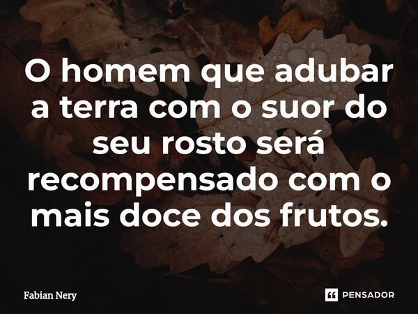 ⁠O homem que adubar a terra com o suor do seu rosto será recompensado com o mais doce dos frutos.... Frase de Fabian nery.