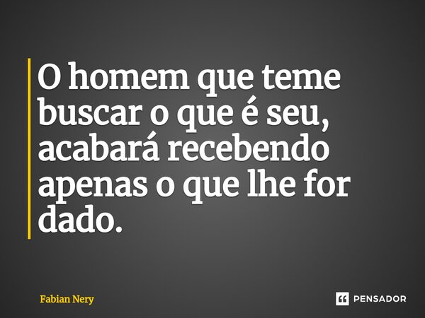 ⁠O homem que teme buscar o que é seu, acabará recebendo apenas o que lhe for dado.... Frase de Fabian nery.