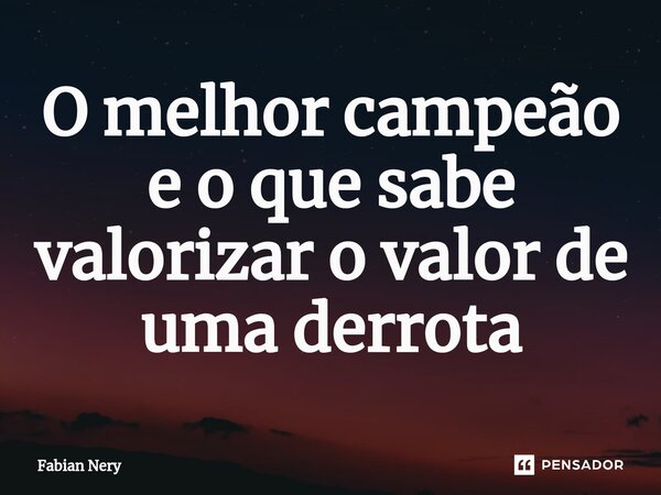 ⁠O melhor campeão e o que sabe valorizar o valor de uma derrota... Frase de Fabian nery.