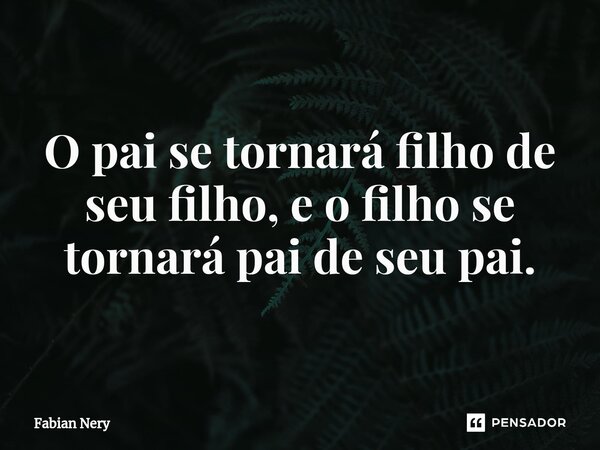 ⁠O pai se tornará filho de seu filho, e o filho se tornará pai de seu pai.... Frase de Fabian nery.