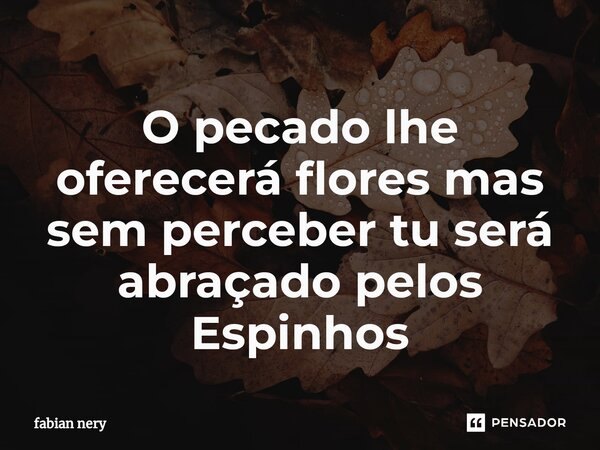 ⁠O pecado lhe oferecerá flores mas sem perceber tu será abraçado pelos Espinhos... Frase de Fabian nery.