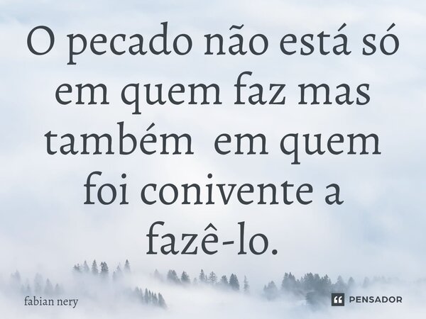 O pecado não está só em quem faz mas também em quem foi conivente a fazê-lo.... Frase de Fabian nery.