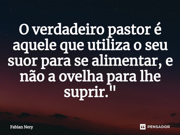 ⁠O verdadeiro pastor é aquele que utiliza o seu suor para se alimentar, e não a ovelha para lhe suprir."... Frase de Fabian nery.
