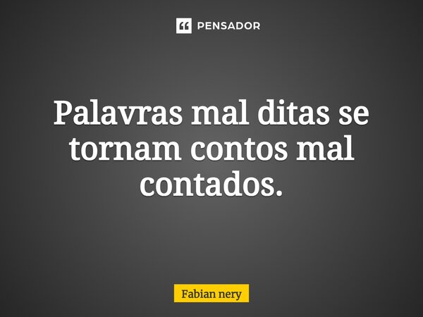 Palavras mal ditas se tornam contos mal contados.... Frase de Fabian nery.