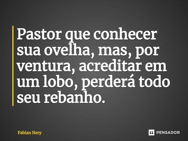 ⁠Pastor que conhecer sua ovelha, mas, por ventura, acreditar em um lobo, perderá todo seu rebanho.... Frase de Fabian nery.